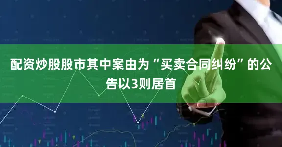 配资炒股股市其中案由为“买卖合同纠纷”的公告以3则居首