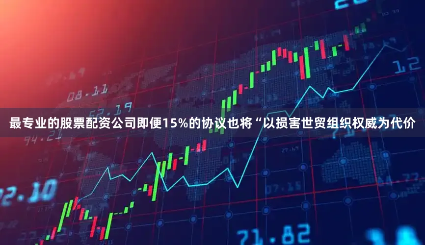 最专业的股票配资公司即便15%的协议也将“以损害世贸组织权威为代价