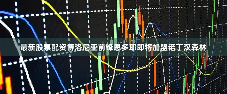 最新股票配资博洛尼亚前锋恩多耶即将加盟诺丁汉森林