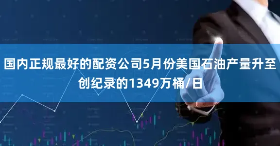 国内正规最好的配资公司5月份美国石油产量升至创纪录的1349万桶/日