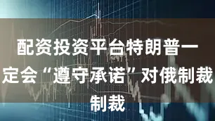 配资投资平台特朗普一定会“遵守承诺”对俄制裁