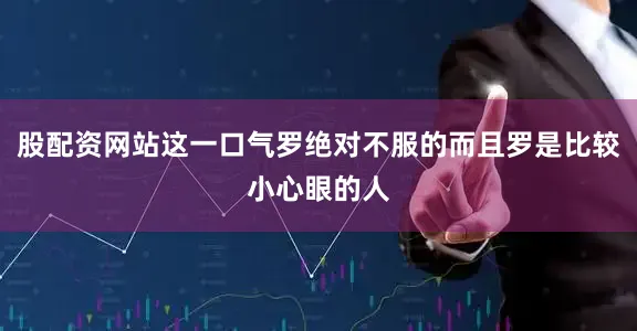 股配资网站这一口气罗绝对不服的而且罗是比较小心眼的人