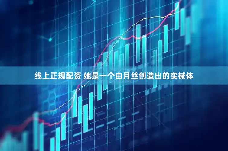 线上正规配资 她是一个由月丝创造出的实械体