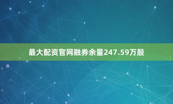 最大配资官网融券余量247.59万股
