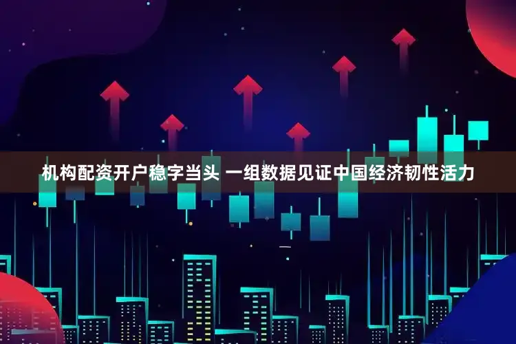 机构配资开户稳字当头 一组数据见证中国经济韧性活力