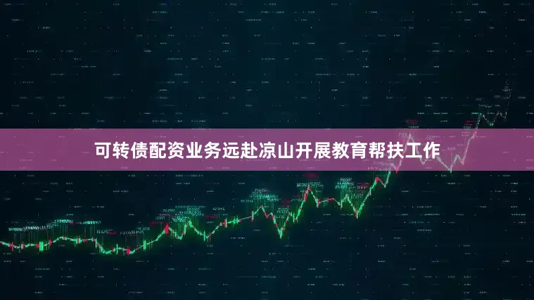 可转债配资业务远赴凉山开展教育帮扶工作