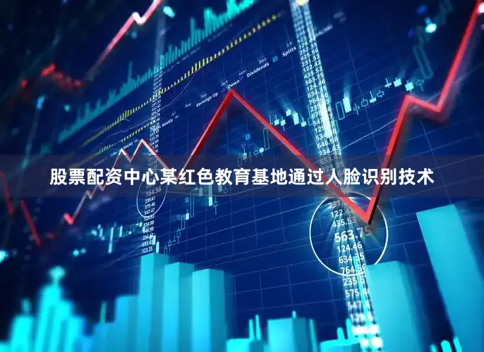 股票配资中心某红色教育基地通过人脸识别技术