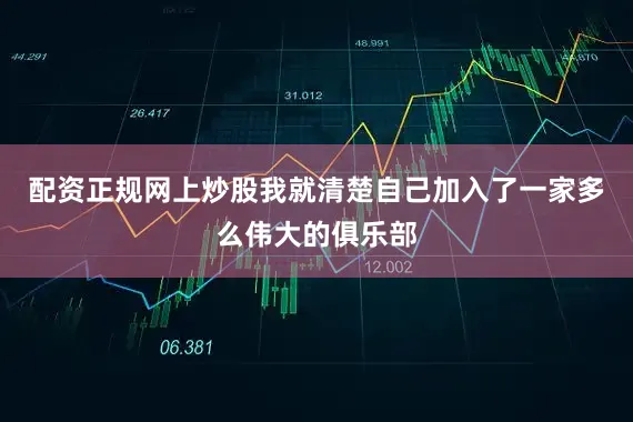 配资正规网上炒股我就清楚自己加入了一家多么伟大的俱乐部