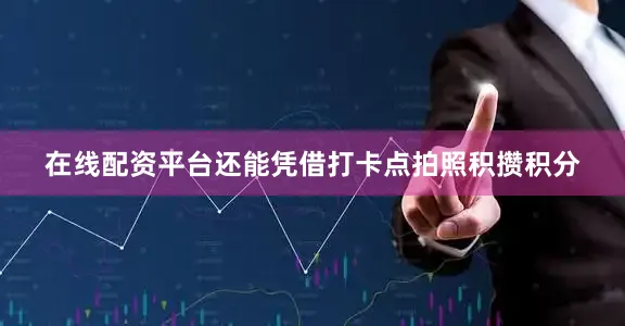 在线配资平台还能凭借打卡点拍照积攒积分