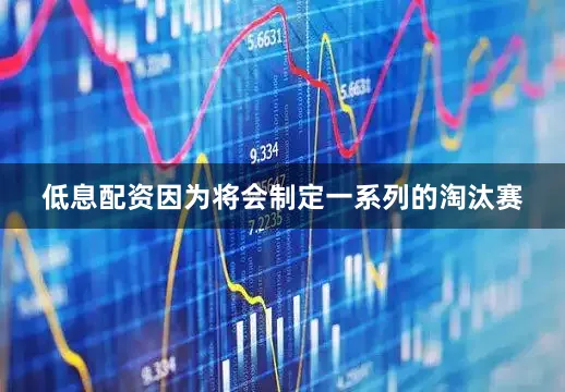 低息配资因为将会制定一系列的淘汰赛