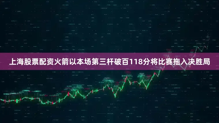 上海股票配资火箭以本场第三杆破百118分将比赛拖入决胜局