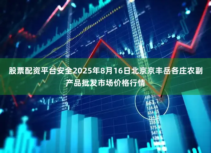 股票配资平台安全2025年8月16日北京京丰岳各庄农副产品批发市场价格行情