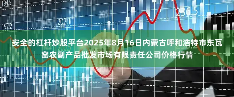 安全的杠杆炒股平台2025年8月16日内蒙古呼和浩特市东瓦窑农副产品批发市场有限责任公司价格行情