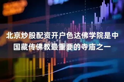北京炒股配资开户色达佛学院是中国藏传佛教最重要的寺庙之一